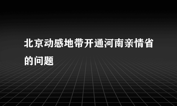 北京动感地带开通河南亲情省的问题