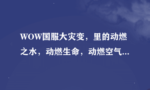 WOW国服大灾变，里的动燃之水，动燃生命，动燃空气，动燃之土，动燃之火在哪里刷比较多