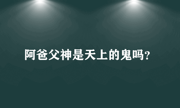 阿爸父神是天上的鬼吗？