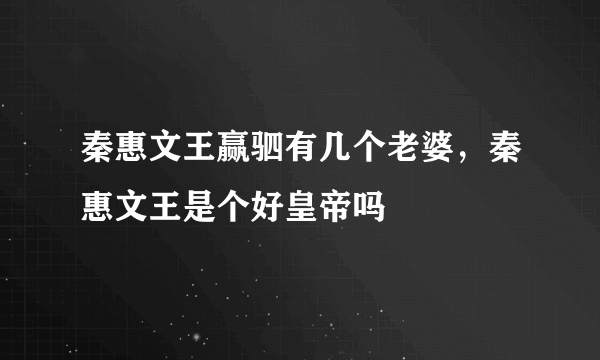 秦惠文王赢驷有几个老婆，秦惠文王是个好皇帝吗