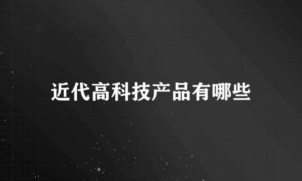 近代高科技产品有哪些