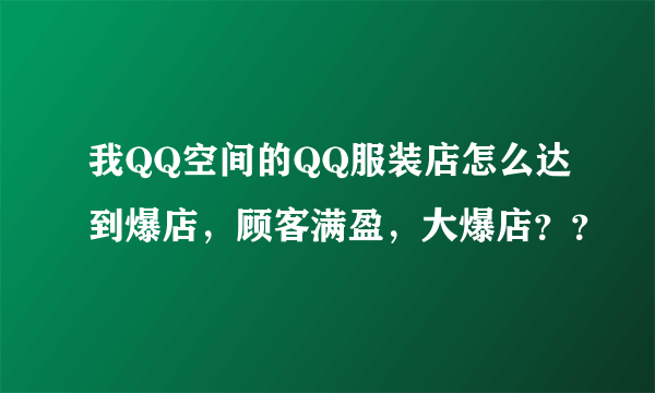 我QQ空间的QQ服装店怎么达到爆店，顾客满盈，大爆店？？