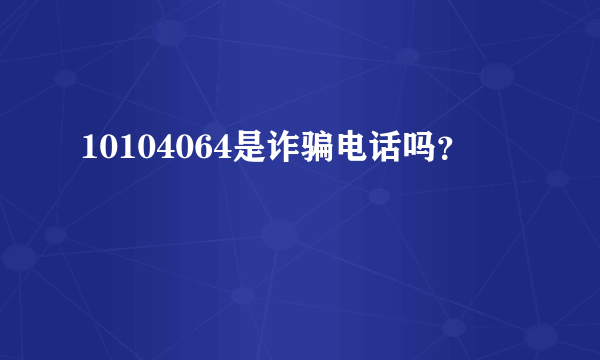 10104064是诈骗电话吗？