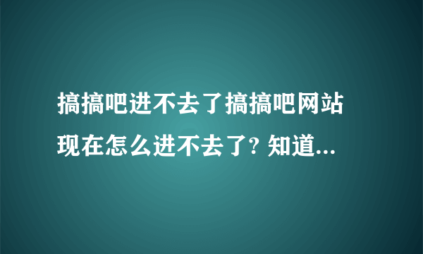 搞搞吧进不去了搞搞吧网站 现在怎么进不去了? 知道的哥们说下 谢谢了