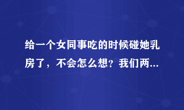 给一个女同事吃的时候碰她乳房了，不会怎么想？我们两个关系也很好，我天天给她吃的都是我们两个人，每次