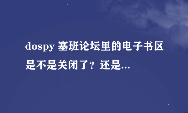 dospy 塞班论坛里的电子书区是不是关闭了？还是怎么回事，怎么访问不了呀