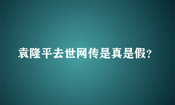 袁隆平去世网传是真是假？