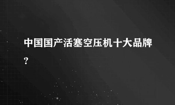 中国国产活塞空压机十大品牌？