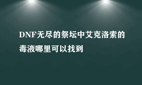 DNF无尽的祭坛中艾克洛索的毒液哪里可以找到