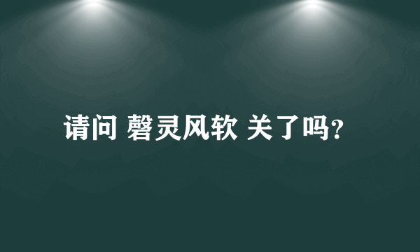 请问 磬灵风软 关了吗？