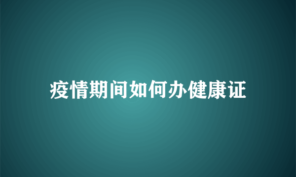 疫情期间如何办健康证