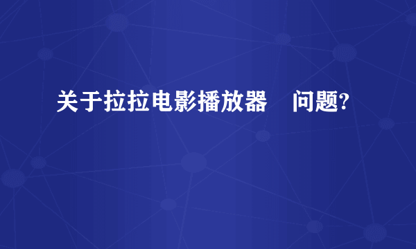 关于拉拉电影播放器旳问题?