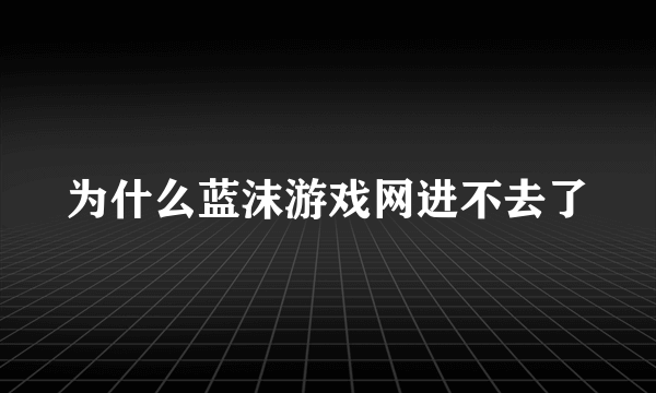 为什么蓝沫游戏网进不去了