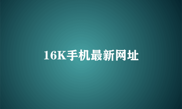 16K手机最新网址