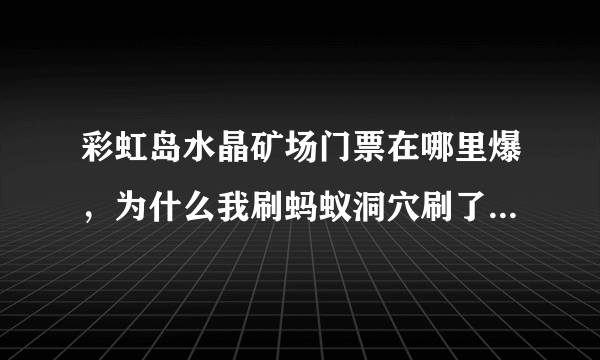 彩虹岛水晶矿场门票在哪里爆，为什么我刷蚂蚁洞穴刷了2个小时。一个都没爆。在哪里可以爆呢？