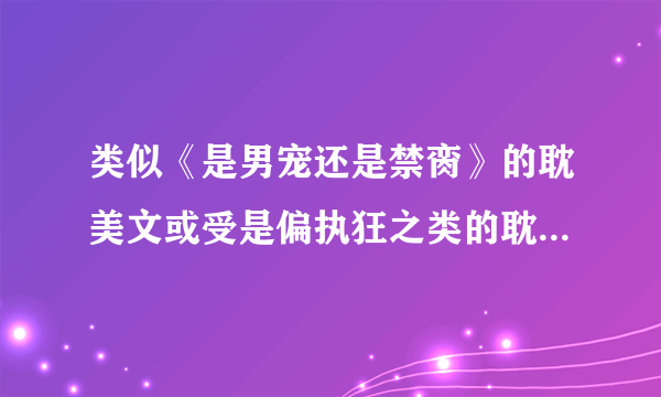 类似《是男宠还是禁脔》的耽美文或受是偏执狂之类的耽美文，最好有百度云，也可以不要下载网址