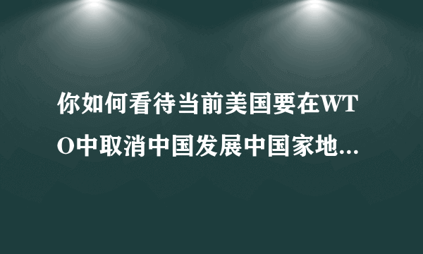 你如何看待当前美国要在WTO中取消中国发展中国家地位的做法(200字以上)？