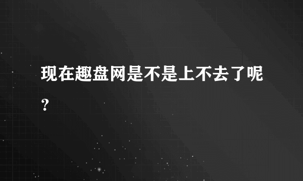 现在趣盘网是不是上不去了呢？