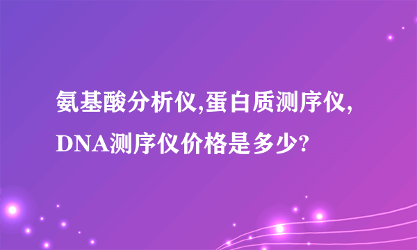 氨基酸分析仪,蛋白质测序仪,DNA测序仪价格是多少?