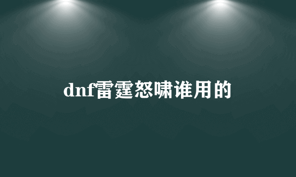 dnf雷霆怒啸谁用的