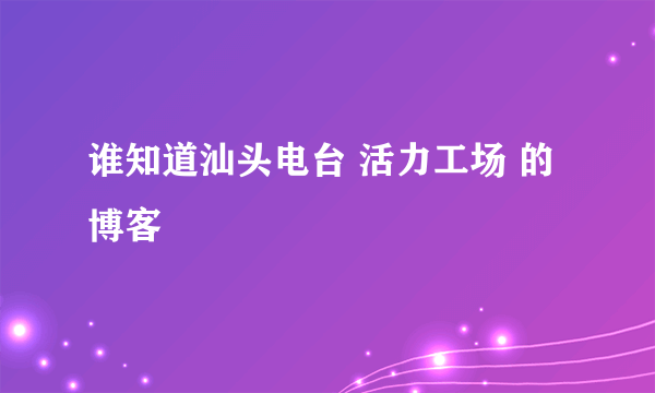 谁知道汕头电台 活力工场 的博客