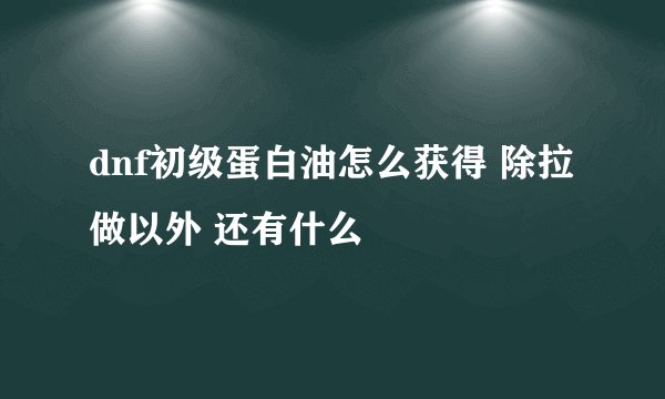 dnf初级蛋白油怎么获得 除拉做以外 还有什么