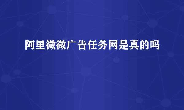 阿里微微广告任务网是真的吗