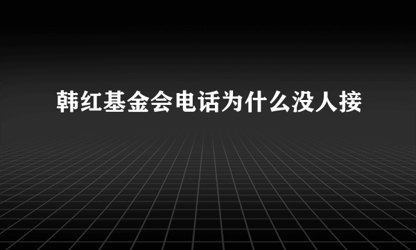 韩红基金会电话为什么没人接