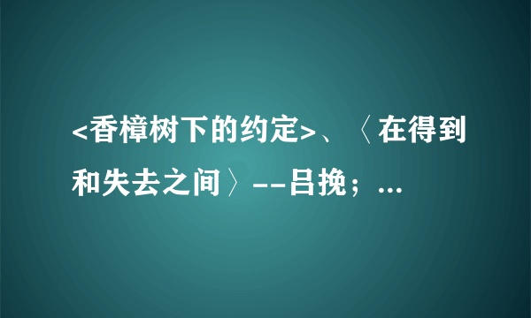 <香樟树下的约定>、〈在得到和失去之间〉--吕挽；、〈曾有一个人，爱我如生命〉、〈我把青春献给你〉小说