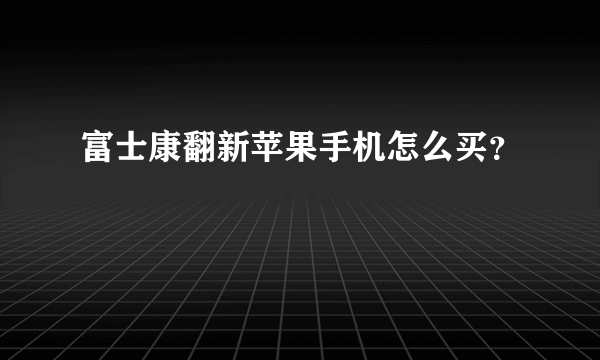 富士康翻新苹果手机怎么买？