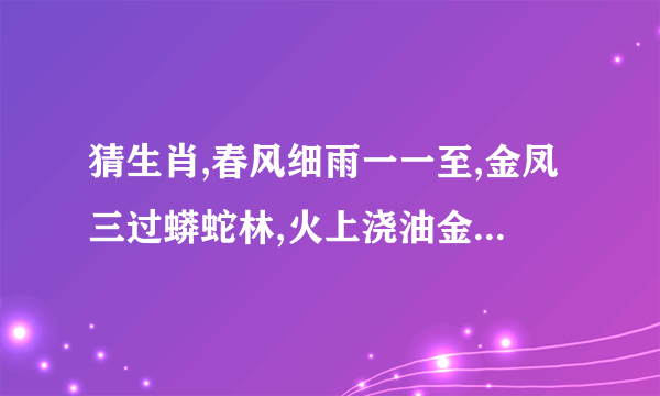 猜生肖,春风细雨一一至,金凤三过蟒蛇林,火上浇油金鸡蹄,近水楼台先得月