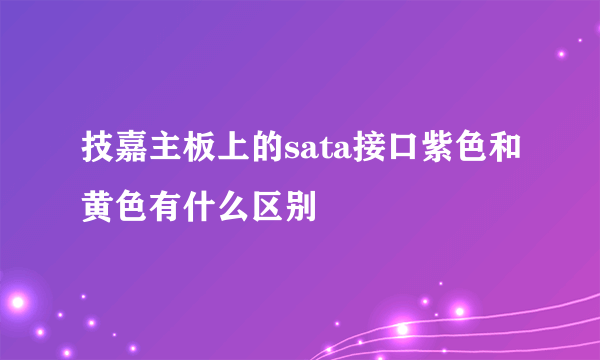 技嘉主板上的sata接口紫色和黄色有什么区别