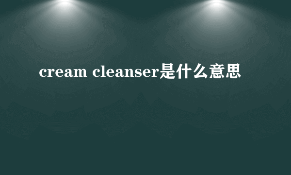 cream cleanser是什么意思