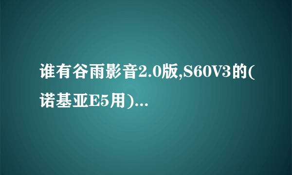 谁有谷雨影音2.0版,S60V3的(诺基亚E5用),传我一个,非常感谢,我自己下载的一个安装时出现证书错误.