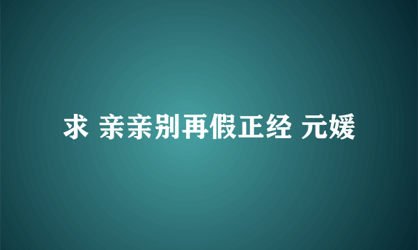 求 亲亲别再假正经 元媛