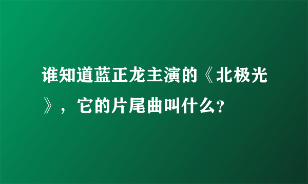 谁知道蓝正龙主演的《北极光》，它的片尾曲叫什么？