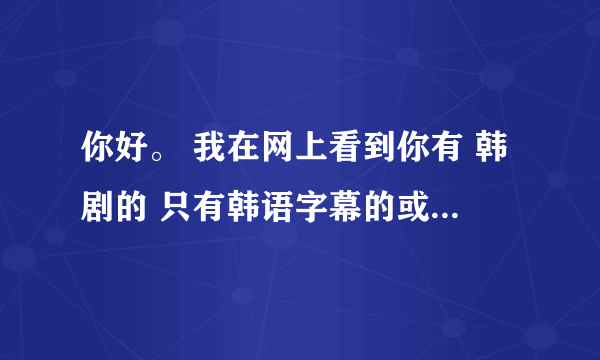 你好。 我在网上看到你有 韩剧的 只有韩语字幕的或者 无字幕的。