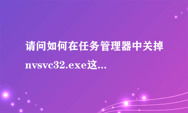 请问如何在任务管理器中关掉nvsvc32.exe这个windows安全警报