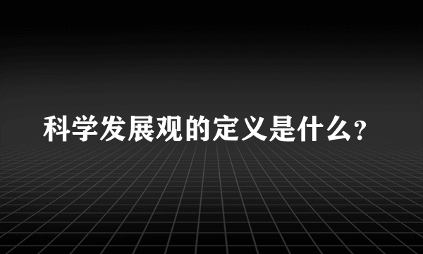 科学发展观的定义是什么？