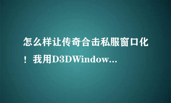 怎么样让传奇合击私服窗口化！我用D3DWindowe窗口化工具能窗口化官F，怎么SF是怎么添加那两个文件？