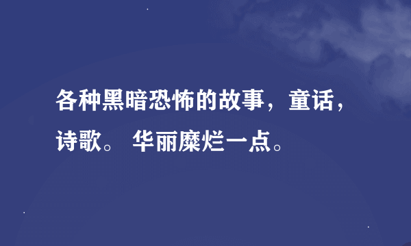 各种黑暗恐怖的故事，童话，诗歌。 华丽糜烂一点。