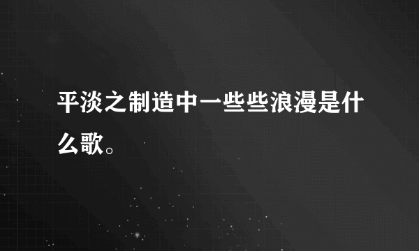 平淡之制造中一些些浪漫是什么歌。