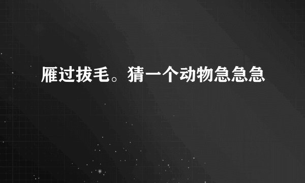 雁过拔毛。猜一个动物急急急