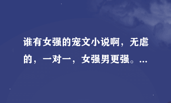 谁有女强的宠文小说啊，无虐的，一对一，女强男更强。男主之宠女主一人，女主腹黑、强大。谢谢