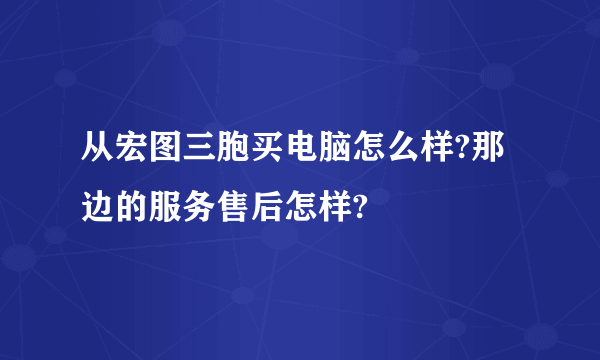 从宏图三胞买电脑怎么样?那边的服务售后怎样?