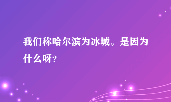 我们称哈尔滨为冰城。是因为什么呀？