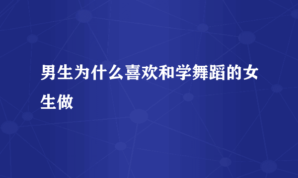 男生为什么喜欢和学舞蹈的女生做