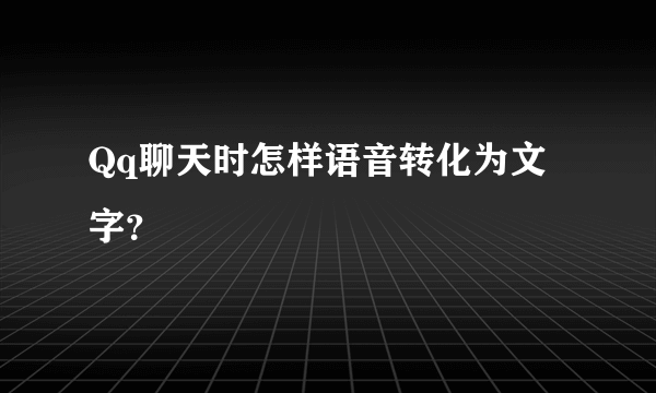 Qq聊天时怎样语音转化为文字？