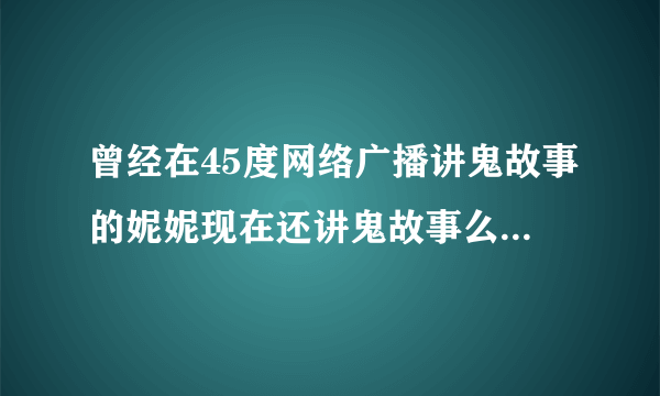 曾经在45度网络广播讲鬼故事的妮妮现在还讲鬼故事么？有新作品么？