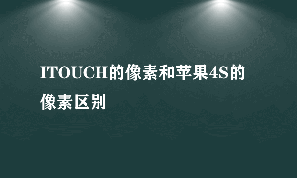 ITOUCH的像素和苹果4S的像素区别